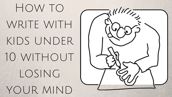 How to write with kids under 10 without losing your mind