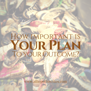 How Important is Your Plan to Your Outcome - www.alliepottswrites.com